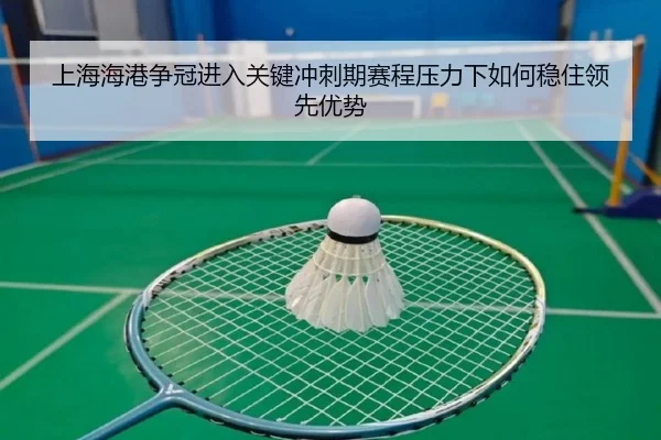 上海海港争冠进入关键冲刺期赛程压力下如何稳住领先优势