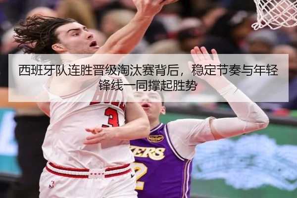 西班牙队连胜晋级淘汰赛背后，稳定节奏与年轻锋线一同撑起胜势